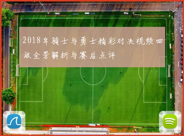 2018年骑士与勇士精彩对决视频回放全景解析与赛后点评