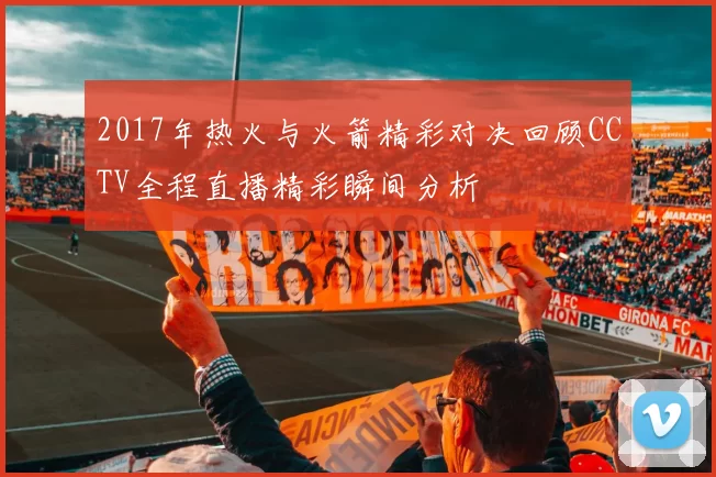2017年热火与火箭精彩对决回顾CCTV全程直播精彩瞬间分析