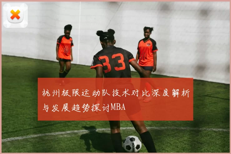杭州极限运动队技术对比深度解析与发展趋势探讨MBA