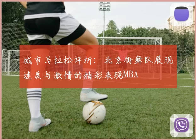城市马拉松评析：北京街舞队展现速度与激情的精彩表现MBA