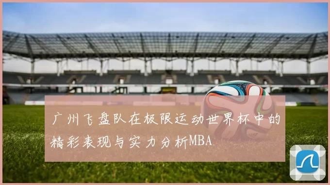 广州飞盘队在极限运动世界杯中的精彩表现与实力分析MBA