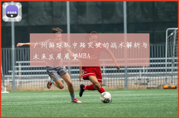 广州排球队中路突破的战术解析与未来发展展望MBA
