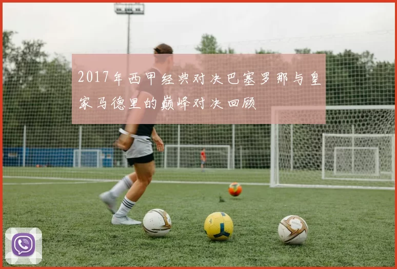 2017年西甲经典对决巴塞罗那与皇家马德里的巅峰对决回顾