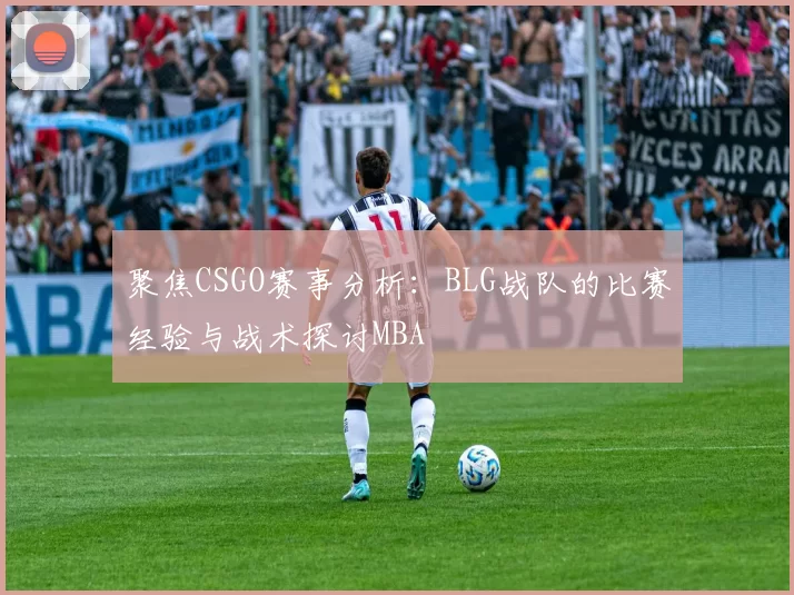 聚焦CSGO赛事分析：BLG战队的比赛经验与战术探讨MBA