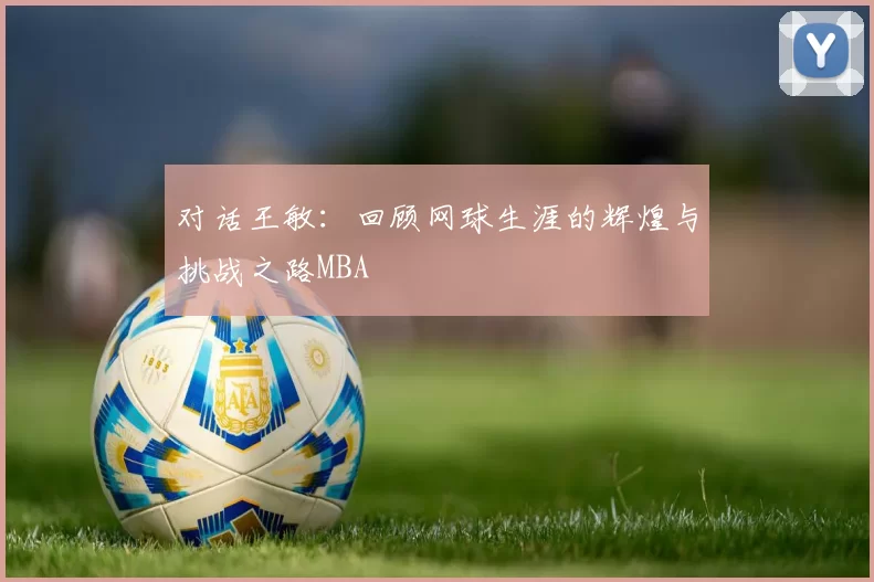 对话王敏：回顾网球生涯的辉煌与挑战之路MBA