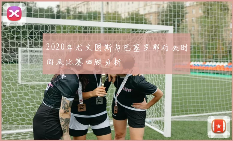 2020年尤文图斯与巴塞罗那对决时间及比赛回顾分析