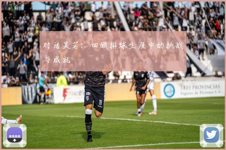 对话吴芳：回顾排球生涯中的挑战与成就
