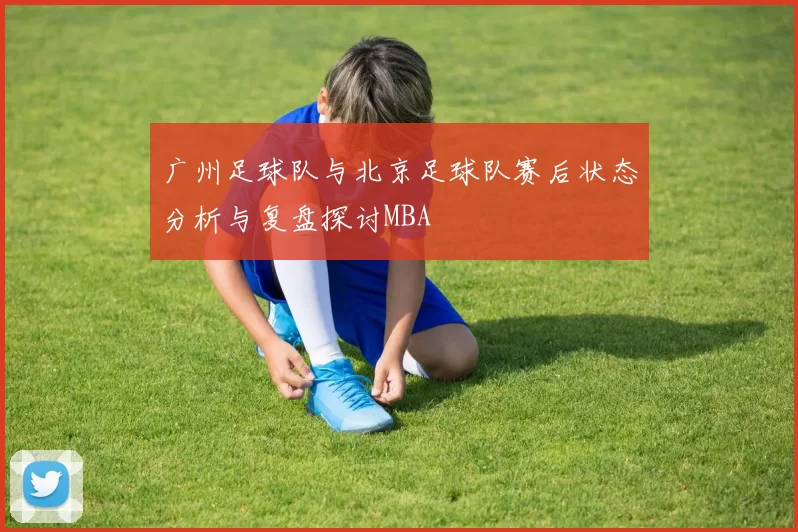 广州足球队与北京足球队赛后状态分析与复盘探讨MBA