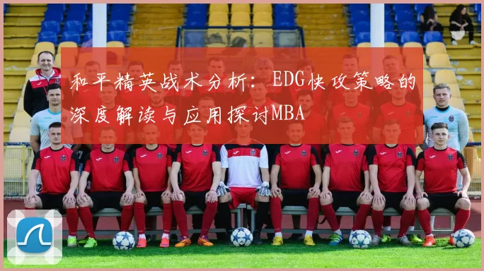 和平精英战术分析：EDG快攻策略的深度解读与应用探讨MBA
