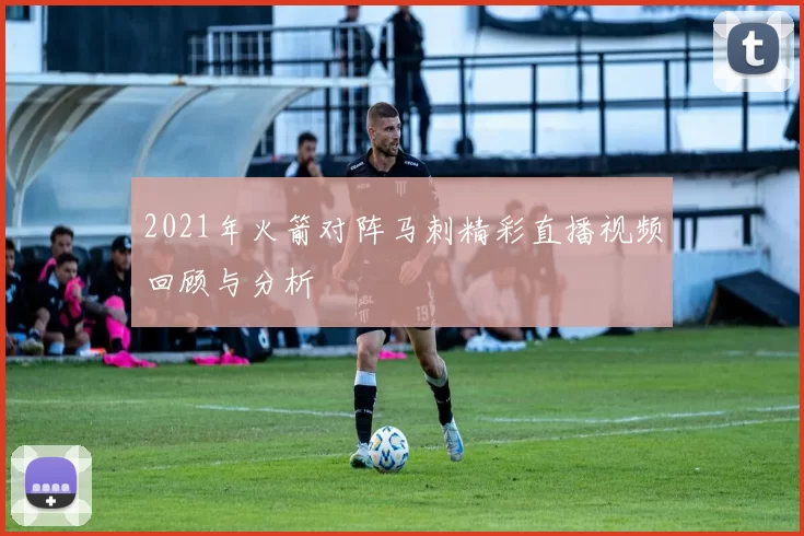 2021年火箭对阵马刺精彩直播视频回顾与分析
