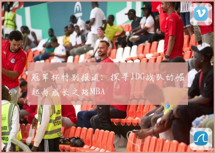 冠军杯特别报道：探寻JDG战队的崛起与成长之路MBA