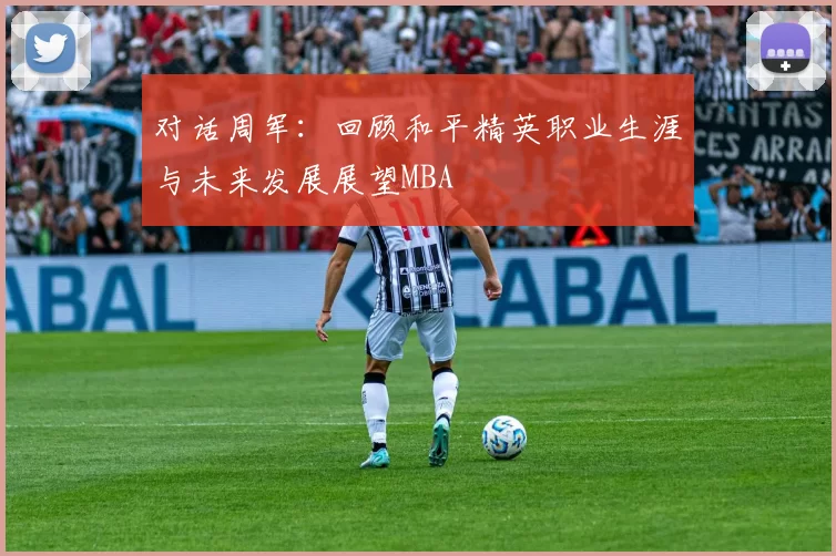 对话周军：回顾和平精英职业生涯与未来发展展望MBA