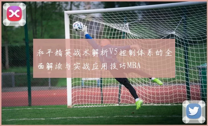 和平精英战术解析V5控制体系的全面解读与实战应用技巧MBA