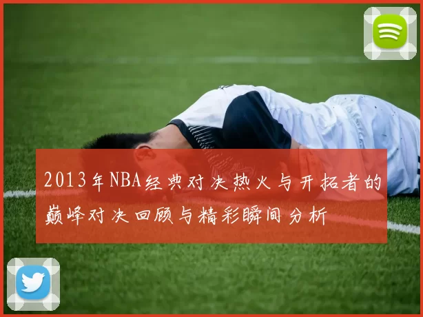 2013年NBA经典对决热火与开拓者的巅峰对决回顾与精彩瞬间分析