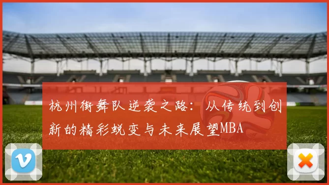 杭州街舞队逆袭之路：从传统到创新的精彩蜕变与未来展望MBA