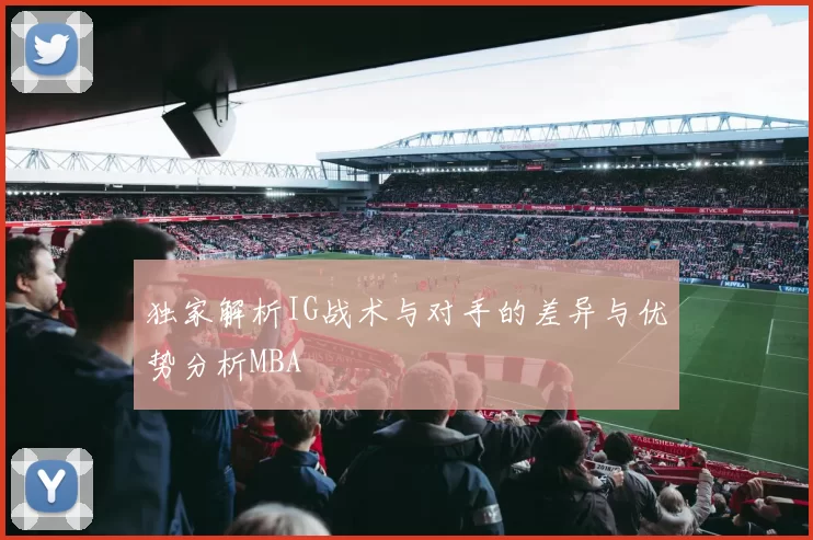 独家解析IG战术与对手的差异与优势分析MBA