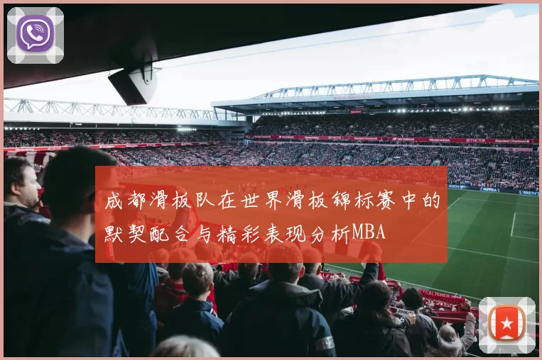 成都滑板队在世界滑板锦标赛中的默契配合与精彩表现分析MBA
