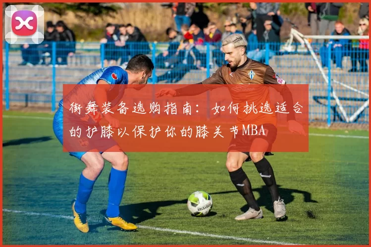 街舞装备选购指南：如何挑选适合的护膝以保护你的膝关节MBA