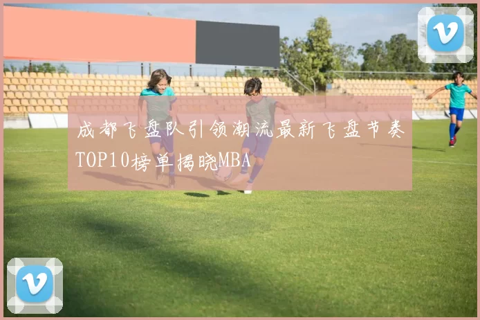 成都飞盘队引领潮流最新飞盘节奏TOP10榜单揭晓MBA