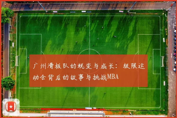 广州滑板队的蜕变与成长：极限运动会背后的故事与挑战MBA
